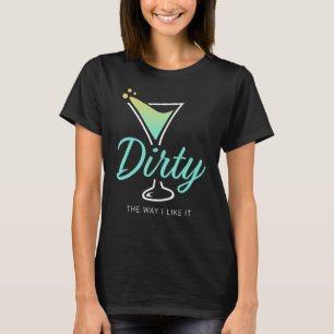 Dirty The Way I Like It Dirty Martini Drink Happy T-Shirt