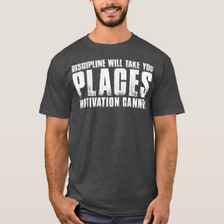 DISCIPLINE WILL TAKE YOU PLACES MOTIVATION CANNOT  T-Shirt
