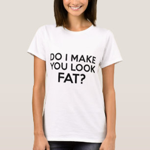 Do I Make You Look Fat? T-Shirt