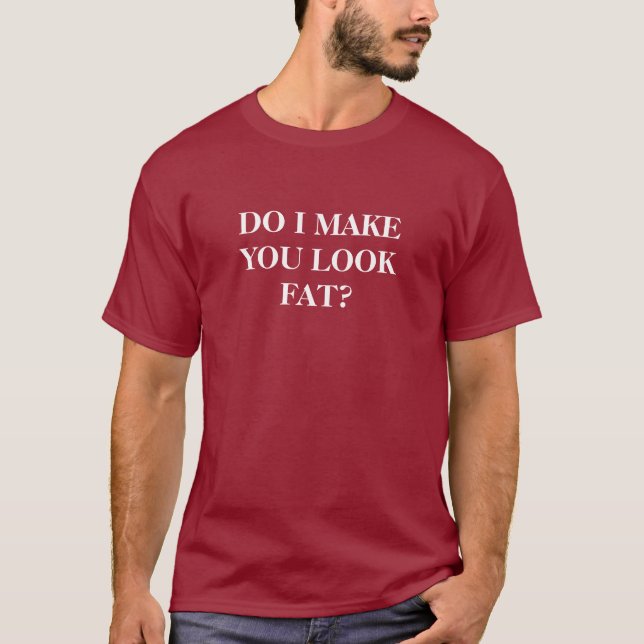 Do I make you look fat? (white text) T-Shirt (Front)