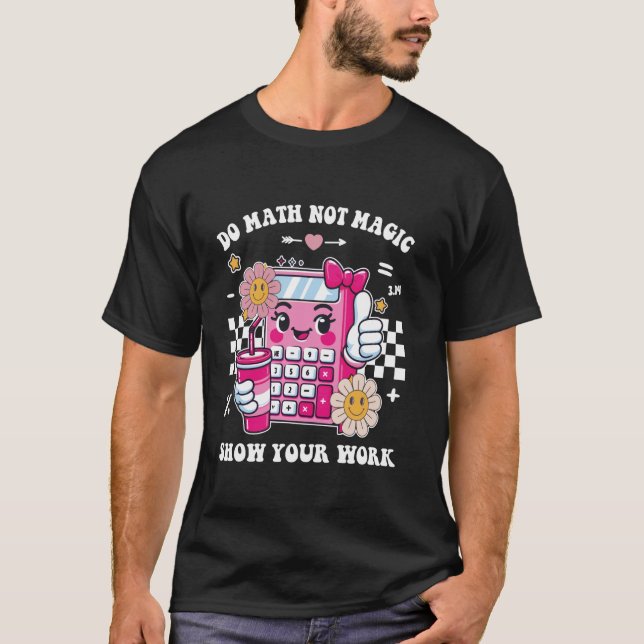 Do Math Not Magic Show Your Work Funny Math Teache T-Shirt (Front)