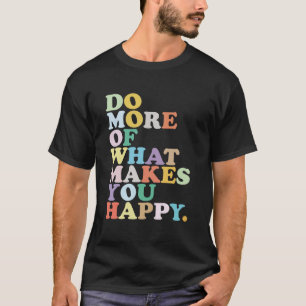 DO MORE  OF WHAT MAKES YOU HAPPY. T-Shirt