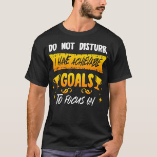Do Not Disturb I Have Achievable Goals To Focus On T-Shirt