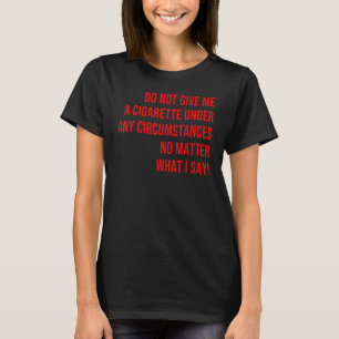 Do Not Give Me a Cigarette Under Any Circumstances T-Shirt
