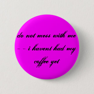 do not mess with me - - i havent had my coffee ... 6 cm round badge