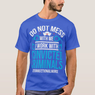 Do Not Mess With Me I Work With Convicted Criminal T-Shirt
