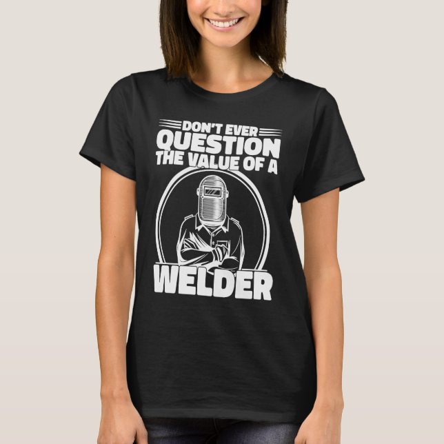 Do not Question the value of a welder Worker Weld  T-Shirt (Front)