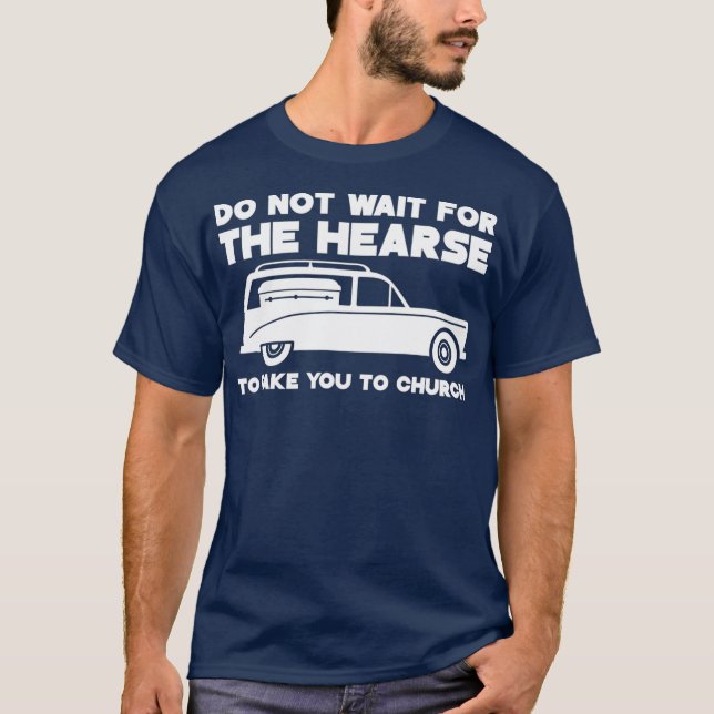 Do Not Wait for the Hearse to Take You to Church T-Shirt (Front)