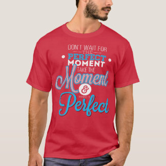 Do Not Wait For The Perfect Moment Take The Moment T-Shirt