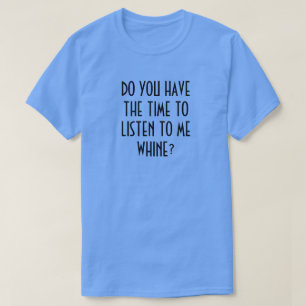 DO YOU HAVE THE TIME TO LISTEN TO ME WHINE? T-Shir T-Shirt