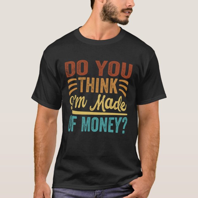 Do You Think I m Made Of Money T-Shirt (Front)