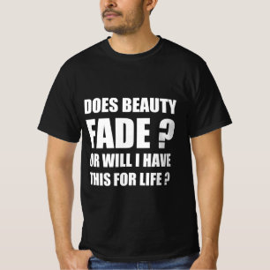 Does beauty fade ? Or will I have this for life ? T-Shirt