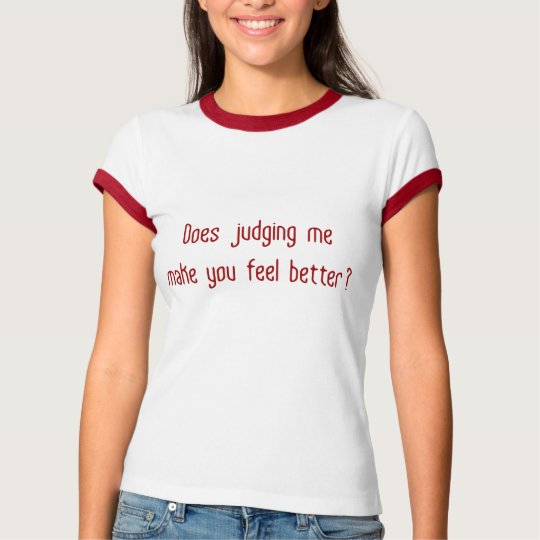 Does Judging Me Make You Feel Better? T-Shirt