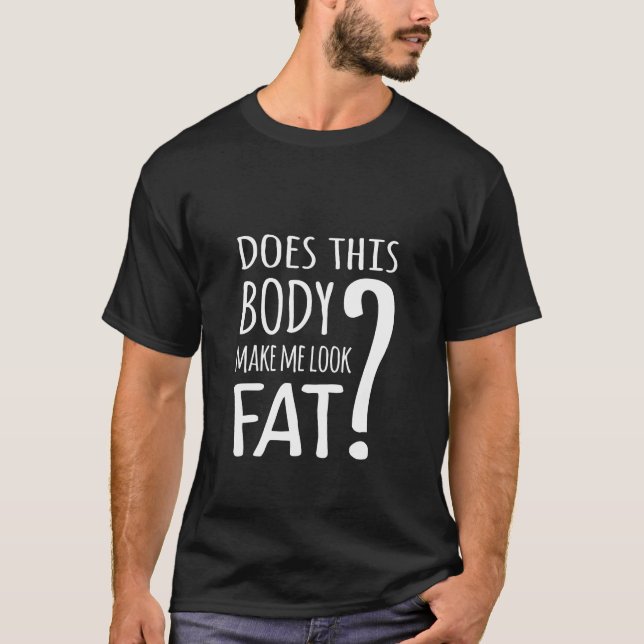Does This Body Make Me Look Fat? T-Shirt (Front)