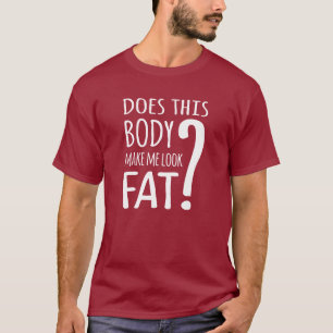 Does This Body Make Me Look Fat? T-Shirt