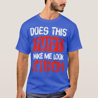 Does This Make Me Look Retired Funny Retirement T-Shirt