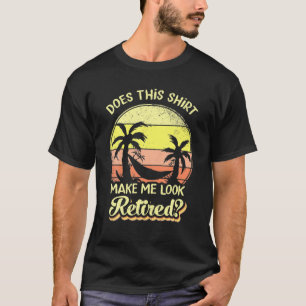 Does This Make Me Look Retired Funny Retirement T-Shirt