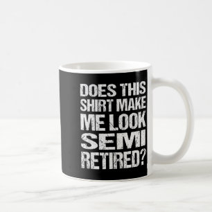 Does This Shirt Make Me Look_ Semi Retired Funny R Coffee Mug