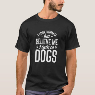 Dog I Look Normal But Believe Me I Talk To Dogs T-Shirt