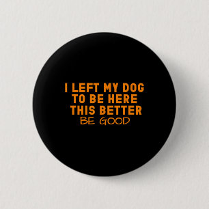 Dog Lover I Left My Dog To Be Here This Better Be  6 Cm Round Badge