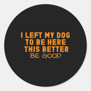 Dog Lover I Left My Dog To Be Here This Better Be Classic Round Sticker