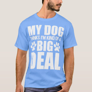 Dog My dog thinks Im kind of a big deal w T-Shirt