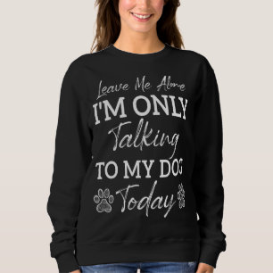 Dog Pet Love Leave Me Alone I'm Only Talking To My Sweatshirt