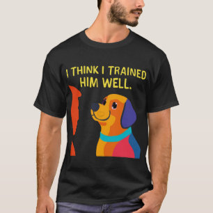 Dog to Trainer: I Trained You Well T-Shirt