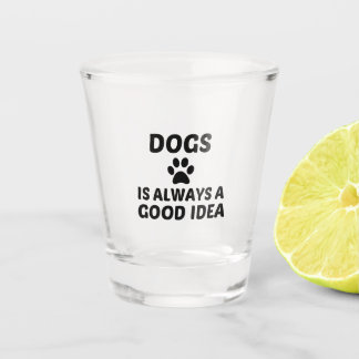 DOGS IS ALWAYS A GOOD IDEA SHOT GLASS