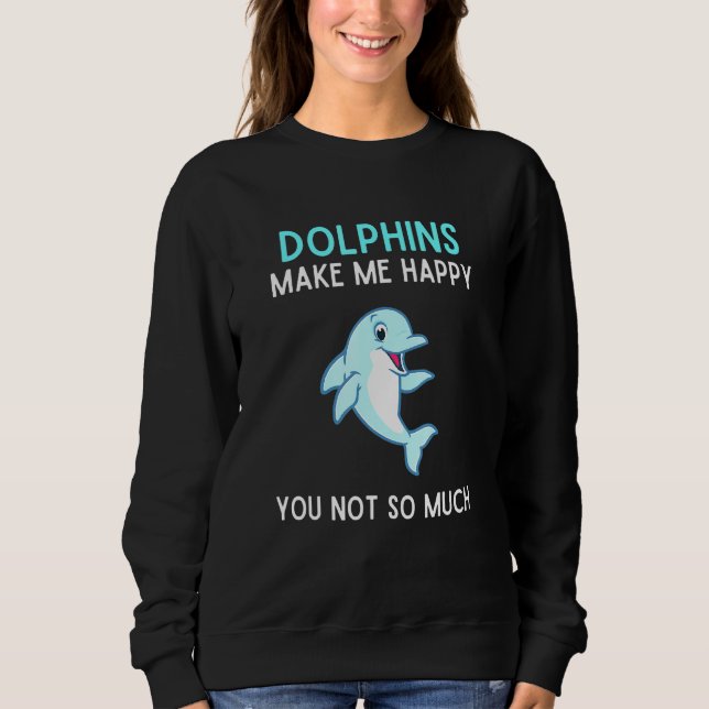Dolphins Make Me Happy You Not So Much Dolphin Sweatshirt (Front)