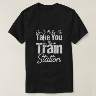 Don t Make Me Take You To The Train Station T-Shirt