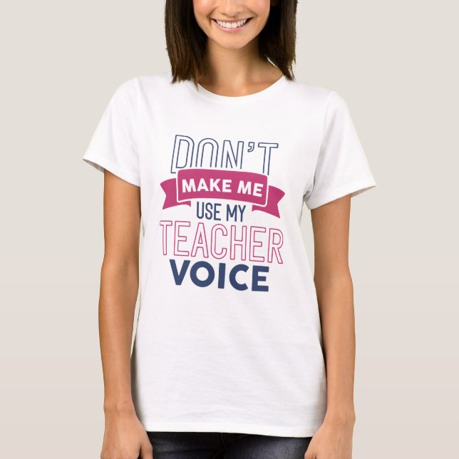 Don’t Make Me Use My Teacher Voice T-Shirt (Front)