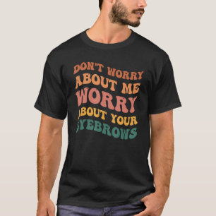 Don t Worry About Me Worry About Your Eyebrows Sa T-Shirt