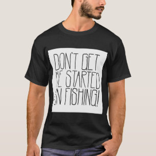 Don’t Get Me Started on Fishing! T-Shirt