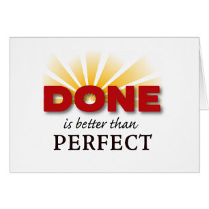 Done is Better than Perfect