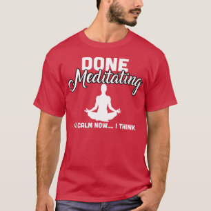 Done Meditating Im Calm Now I Think T-Shirt