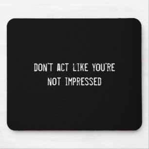 Dont Act Like Youre Not Impressed Mouse Mat
