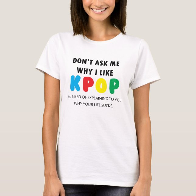 Don't Ask Me Why I Like KPOP T-Shirt (Front)