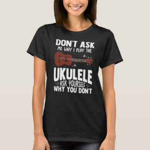 Don't Ask Me Why I Play The Ukulele  Ukelele Playe T-Shirt