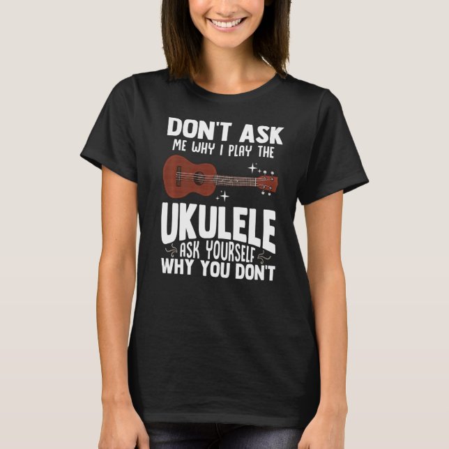 Don't Ask Me Why I Play The Ukulele  Ukelele Playe T-Shirt (Front)