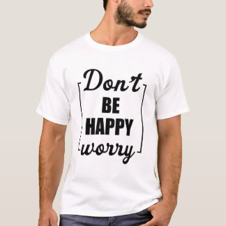 Don't Be Happy Worry Funny Sarcastic Motivation T-Shirt