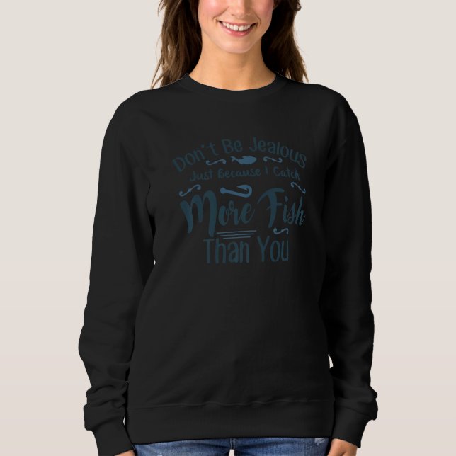 Don't Be Jealous Just Because I Get More Fish Than Sweatshirt (Front)
