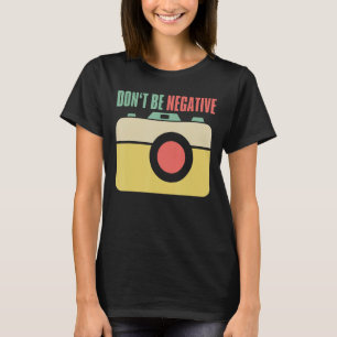 Dont Be Negative Photographer Camera T-Shirt