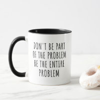 Don't Be Part Of The Problem Be The Entire Problem