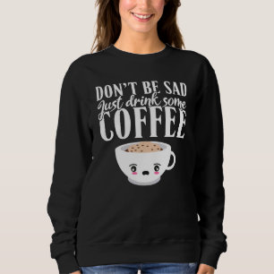 Dont Be Sad Just Drink Some Coffee Sweatshirt