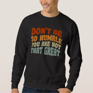 Don't Be So Humble You Are Not That Great Sweatshirt
