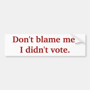 Don't blame me, I didn't vote. Bumper Sticker