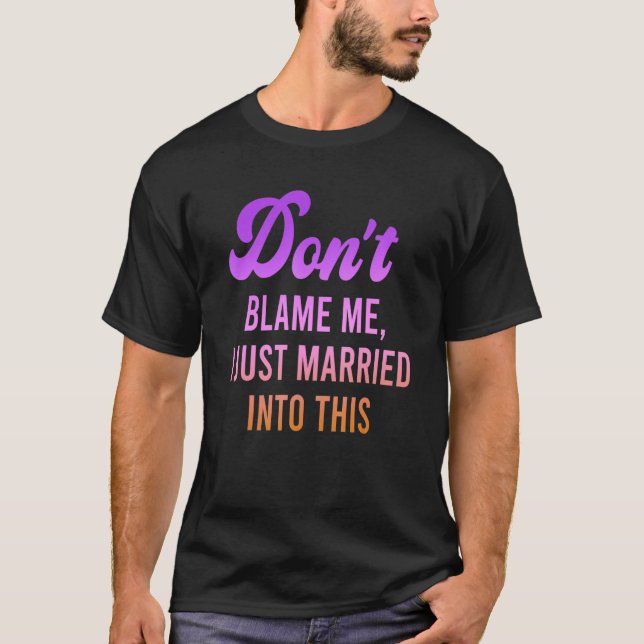Don't Blame Me, I Just Married Into This Quote T-Shirt (Front)
