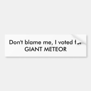 Don't blame me, I voted for GIANT METEOR!!!! Bumper Sticker