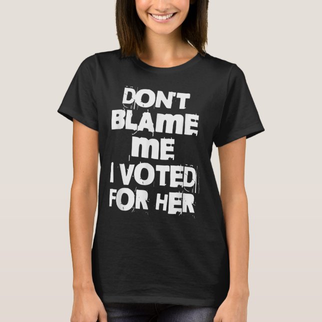 Don't Blame Me I Voted For Her Funny  T-Shirt (Front)